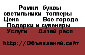 Рамки, буквы, светильники, топперы  › Цена ­ 1 000 - Все города Подарки и сувениры » Услуги   . Алтай респ.